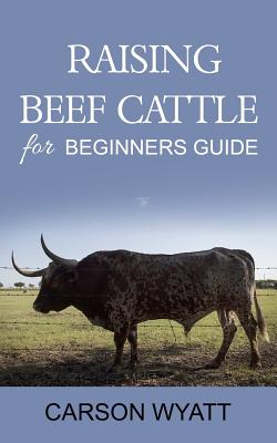Raising Beef Cattle For Beginner's Guide - Wyatt, Carson