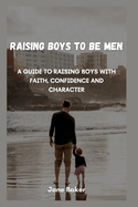 Raising boys to be men: A guide to raising boys with faith, confidence and character.