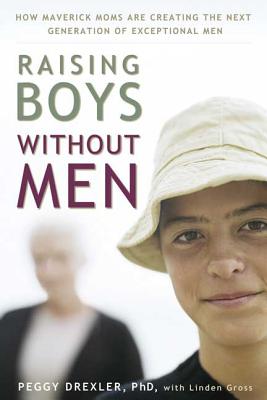 Raising Boys Without Men: How Maverick Moms Are Creating the Next Generation of Exceptional Men - Drexler, Dr Peggy, and Gross, Linden