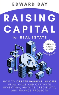 Raising Capital for Real Estate: How to Create Passive Income from Home and Captivate Investors, Provide Credibility and Finance Projects - Day, Edward