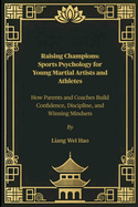 Raising Champions: Sports Psychology for Young Martial Artists and Athletes: How Parents and Coaches Build Confidence, Discipline, and Winning Mindsets