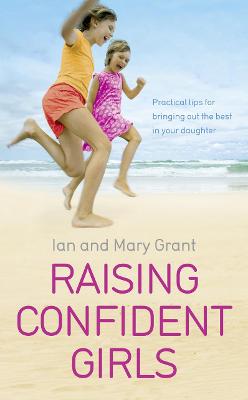 Raising Confident Girls: Practical Tips for Bringing Out the Best in Your Daughter. Ian and Mary Grant - Grant, Ian, and Grant, Mary