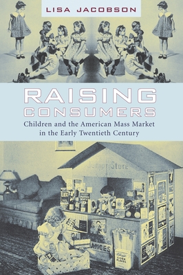 Raising Consumers: Children and the American Mass Market in the Early Twentieth Century - Jacobson, Lisa, Professor