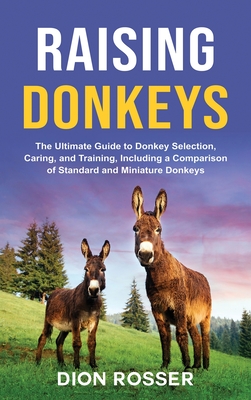 Raising Donkeys: The Ultimate Guide to Donkey Selection, Caring, and Training, Including a Comparison of Standard and Miniature Donkeys - Rosser, Dion