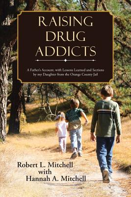 Raising Drug Addicts: A Father's Account, with Lessons Learned and Sections by my Daughter from the Orange County Jail - Mitchell, Robert, and Mitchell, Hannah