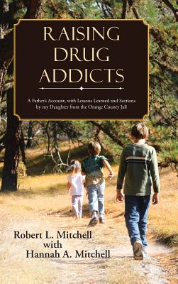 Raising Drug Addicts: A Father's Account, with Lessons Learned and Sections by my Daughter from the Orange County Jail - Mitchell, Robert, and Mitchell, Hannah