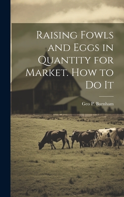 Raising Fowls and Eggs in Quantity for Market. How to do It - Burnham, Geo P 1814-1902