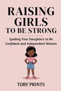Raising Girls to Be Strong: Guiding Your Daughters to Be Confident and Independent Women