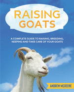 Raising Goats: A complete Guide to Learn How to Raise Goats. Raising, Breeding, Keeping and Take Care of your Goats