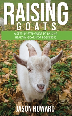 Raising Goats: A Step-by-Step Guide to Raising Healthy Goats for Beginners - Howard, Jason