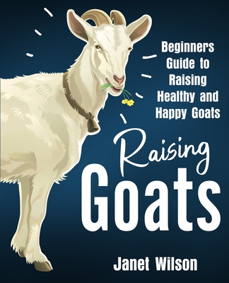 Raising Goats: Beginners Guide to Raising Healthy and Happy Goats - Wilson, Janet