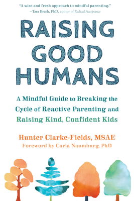 Raising Good Humans: A Mindful Guide to Breaking the Cycle of Reactive Parenting and Raising Kind, Confident Kids - Clarke-Fields, Hunter, and Naumburg, Carla, PhD (Foreword by)