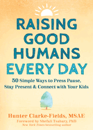 Raising Good Humans Every Day: 50 Simple Ways to Press Pause, Stay Present, and Connect with Your Kids