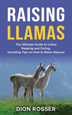 Raising Llamas: The Ultimate Guide to Llama Keeping and Caring, Including Tips on How to Raise Alpacas - Rosser, Dion