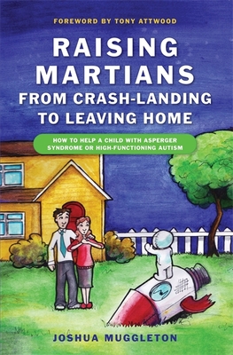 Raising Martians - From Crash-Landing to Leaving Home: How to Help a Child with Asperger Syndrome or High-Functioning Autism - Attwood, Dr. (Foreword by), and Muggleton, Joshua
