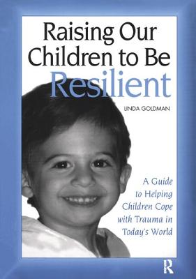 Raising Our Children to Be Resilient: A Guide to Helping Children Cope with Trauma in Today's World - Goldman, Linda