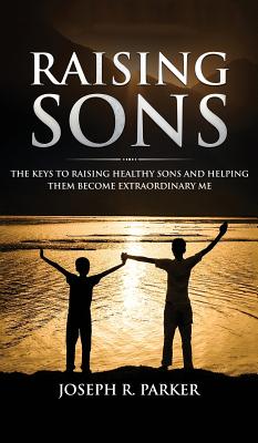 Raising Sons: The Keys to Raising Healthy Sons and Helping them Become Extraordinary Men - Parker, Joseph