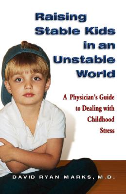 Raising Stable Kids in an Unstable World: A Physician's Guide to Dealing with Childhood Stress - Marks, David