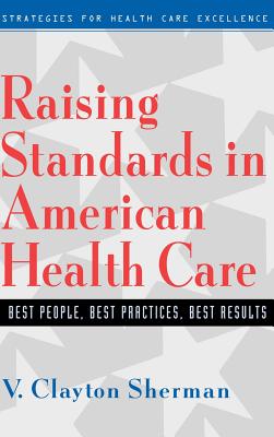 Raising Standards in American Health Care: Best People, Best Practices, Best Results - Sherman, V Clayton