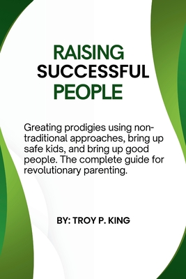 Raising Successful people: Greating prodigies using non-traditional approaches, bring up safe kids, and bring up good people. The complete guide for revolutionary parenting. are listed in this book " Raising successful people" - P King, Troy