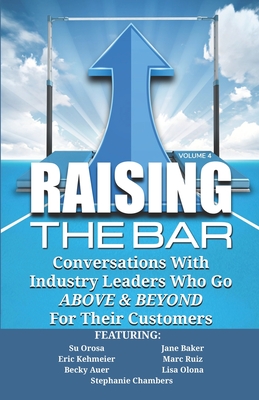 Raising the Bar Volume 4: Conversations with Industry Leaders Who Go ABOVE & BEYOND For Their Customers - Baker, Jane, and Kehmeier, Eric, and Ruiz, Marc