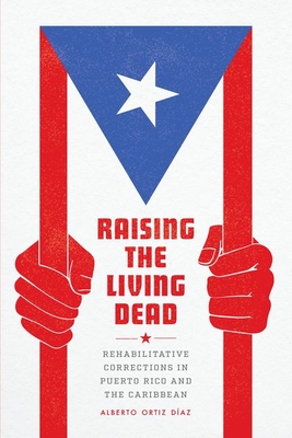Raising the Living Dead: Rehabilitative Corrections in Puerto Rico and the Caribbean - Ortiz Daz, Alberto