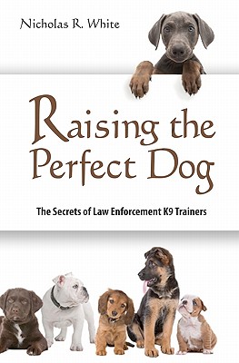 Raising the Perfect Dog: The Secrets of Law Enforcement K9 Trainers - White, Nicholas R