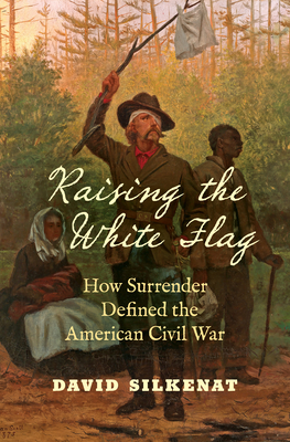 Raising the White Flag: How Surrender Defined the American Civil War - Silkenat, David