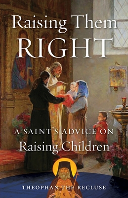 Raising Them Right: A Saint's Advice on Raising Children - Govorov, Theophan The Recluse, and Rose, Seraphim (Translated by), and Gillquist, Peter E (Foreword by)