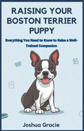 Raising Your Boston Terrier Puppy: Everything You Need to Know to Raise a Well-Trained Companion: A Step-by-Step Guide to Raising, Training, Caring for, and Loving Your Dog
