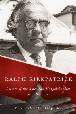 Ralph Kirkpatrick: Letters of the American Harpsichordist and Scholar - Kirkpatrick, Ralph, and Kirkpatrick, Meredith (Editor), and Fisk, Eliot (Contributions by)