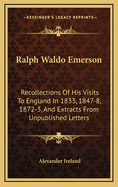 Ralph Waldo Emerson: Recollections of His Visits to England in 1833, 1847-8, 1872-3, and Extracts from Unpublished Letters