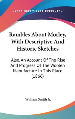 Rambles About Morley, With Descriptive And Historic Sketches: Also, An Account Of The Rise And Progress Of The Woolen Manufacture In This Place (1866) - Smith, William, Jr.