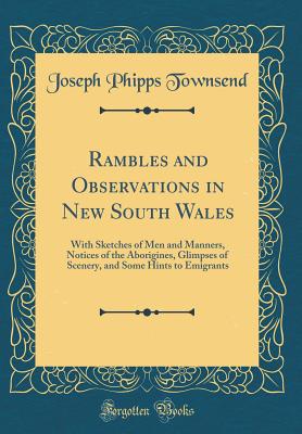 Rambles and Observations in New South Wales: With Sketches of Men and Manners, Notices of the Aborigines, Glimpses of Scenery, and Some Hints to Emigrants (Classic Reprint) - Townsend, Joseph Phipps