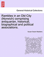 Rambles in an Old City (Norwich) Comprising Antiquarian, Historical, Biographical and Political Associations.