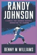 Randy Johnson: Randy Johnson A Career That Changed Baseball-Dominating the Diamond