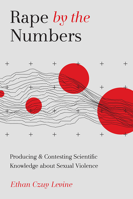 Rape by the Numbers: Producing and Contesting Scientific Knowledge about Sexual Violence - Levine, Ethan Czuy