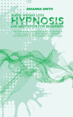 Rapid Weight Loss Hypnosis and Meditation for Beginners: An Essential Guide on How to Rapidly lose Weight in with Hypnotherapy, Affirmations, and Guided Meditations - Smith, Rihanna