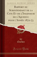 Rapport Du Surintendant de La Cite Et de L'Ingenieur de L'Aqueduc Pour L'Annee 1872-73 (Classic Reprint)