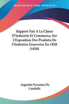 Rapport Fait A La Classe D'Industrie Et Commerce, Sur L'Exposition Des Produits De L'Industrie Genevoise En 1828 (1828) - De Candolle, Augustin Pyramus