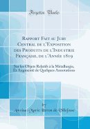 Rapport Fait Au Jury Central de l'Exposition Des Produits de l'Industrie Fran?aise, de l'Ann?e 1819: Sur Les Objets Relatifs ? La M?tallurgie, Et Augment? de Quelques Annotations (Classic Reprint)