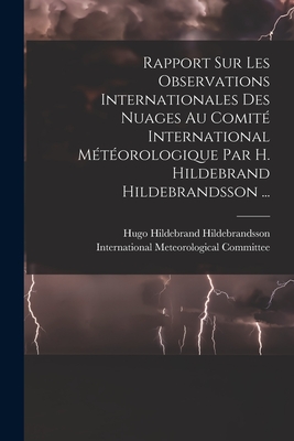 Rapport Sur Les Observations Internationales Des Nuages Au Comite International Meteorologique, Vol. 1: Historique, Circulation Generale de L'Atomosphere (Classic Reprint) - Hildebrandsson, Hugo Hildebrand