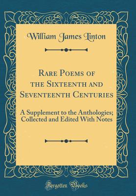 Rare Poems of the Sixteenth and Seventeenth Centuries: A Supplement to the Anthologies; Collected and Edited with Notes (Classic Reprint) - Linton, William James