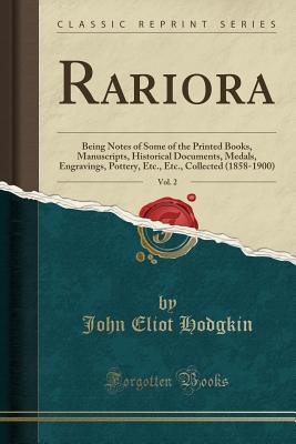 Rariora, Vol. 2: Being Notes of Some of the Printed Books, Manuscripts, Historical Documents, Medals, Engravings, Pottery, Etc., Etc., Collected (1858-1900) (Classic Reprint) - Hodgkin, John Eliot