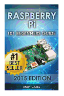 Raspberry Pi: 101 Beginners Guide: The Definitive Step by Step Guide for What You Need to Know to Get Started