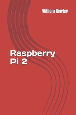 Raspberry Pi 2: An introduction to Raspberry Pi for beginners - Rowley, William