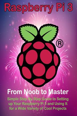 Raspberry Pi 3: From Noob to Master; Simple Step By Step Guide to Setting up Your Raspberry Pi 3 and Using It for a Wide Variety of Cool Projects - Ora, Steve