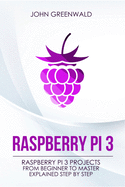 Raspberry Pi 3: Raspberry Pi 3 Projects from Beginner to Master Explained Step by Step
