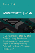 Raspberry Pi 4: A Comprehensive Step-by-Step Guide to Using Raspbian to Create Amazing Projects and Improve Your Programming Skills with the Latest Version of Raspberry Pi