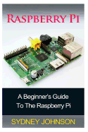 Raspberry Pi: A Beginner's Guide to the Raspberry Pi